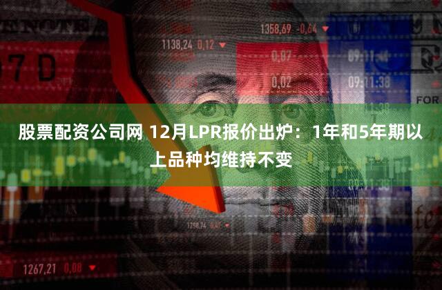 股票配资公司网 12月LPR报价出炉：1年和5年期以上品种均维持不变