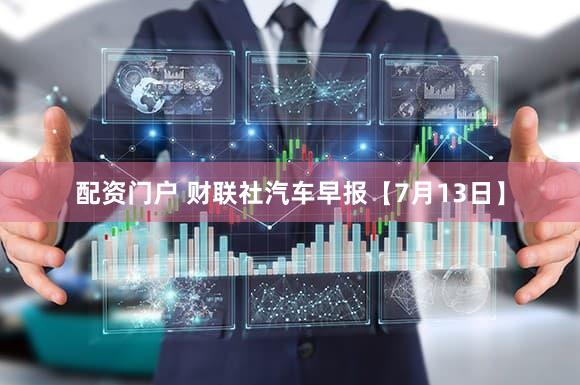 配资门户 财联社汽车早报【7月13日】