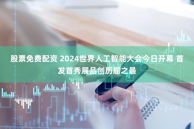 股票免费配资 2024世界人工智能大会今日开幕 首发首秀展品创历届之最