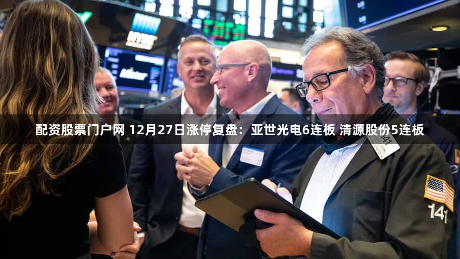 配资股票门户网 12月27日涨停复盘：亚世光电6连板 清源股份5连板