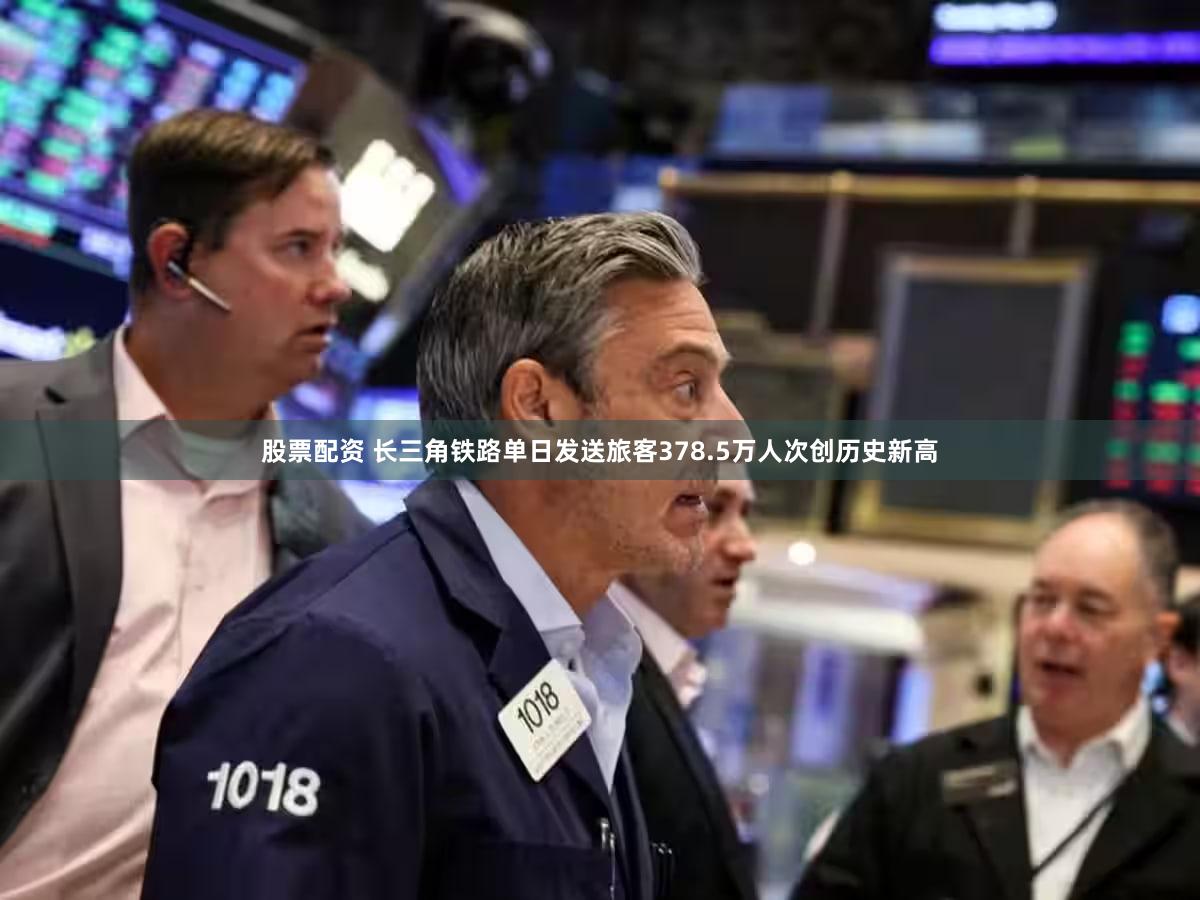 股票配资 长三角铁路单日发送旅客378.5万人次创历史新高