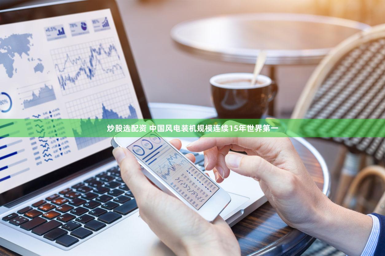 炒股选配资 中国风电装机规模连续15年世界第一