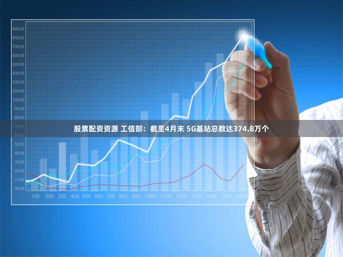 股票配资资源 工信部：截至4月末 5G基站总数达374.8万个