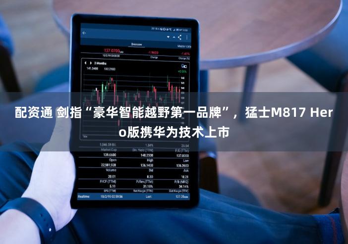 配资通 剑指“豪华智能越野第一品牌”，猛士M817 Hero版携华为技术上市