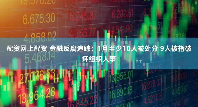 配资网上配资 金融反腐追踪:1月至少10人被处分 9人被指破坏组织人事