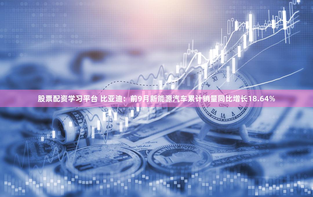 股票配资学习平台 比亚迪：前9月新能源汽车累计销量同比增长18.64%