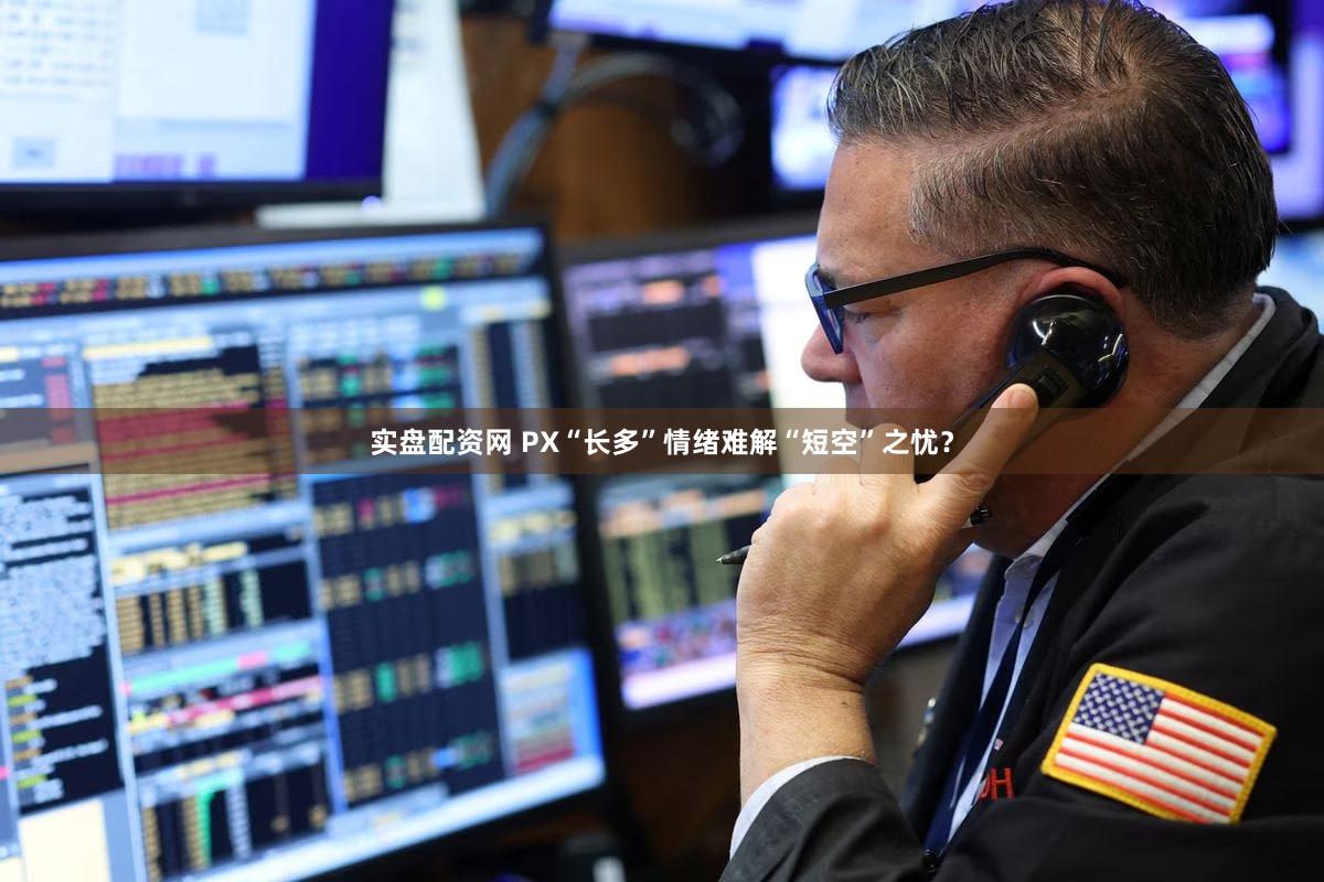 实盘配资网 PX“长多”情绪难解“短空”之忧？