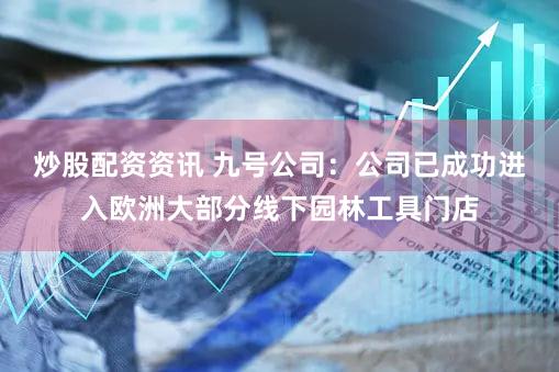 炒股配资资讯 九号公司:公司已成功进入欧洲大部分线下园林工具门店