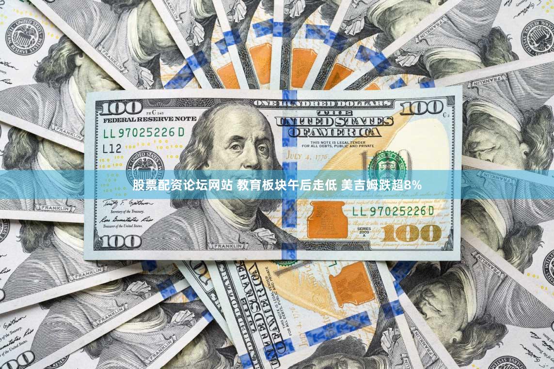 股票配资论坛网站 教育板块午后走低 美吉姆跌超8%