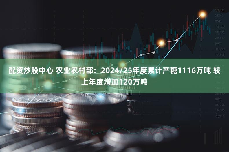 配资炒股中心 农业农村部:2024/25年度累计产糖1116万吨 较上年度增加120万吨