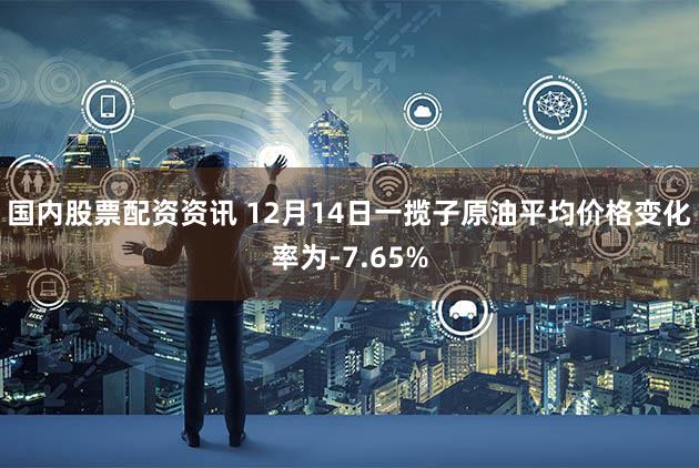 国内股票配资资讯 12月14日一揽子原油平均价格变化率为-7.65%