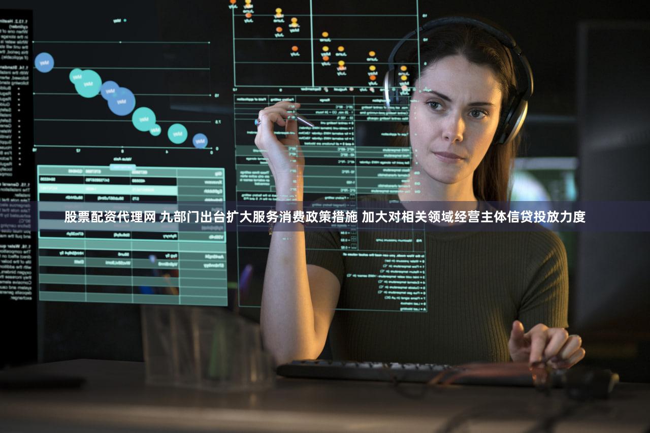 股票配资代理网 九部门出台扩大服务消费政策措施 加大对相关领域经营主体信贷投放力度