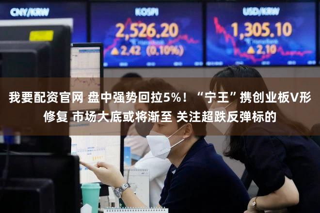 我要配资官网 盘中强势回拉5%！“宁王”携创业板V形修复 市场大底或将渐至 关注超跌反弹标的
