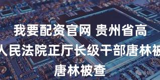 我要配资官网 贵州省高级人民法院正厅长级干部唐林被查