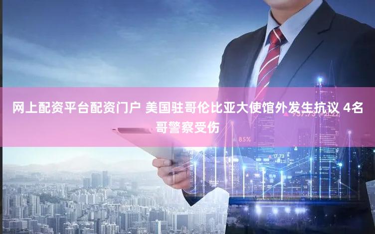 网上配资平台配资门户 美国驻哥伦比亚大使馆外发生抗议 4名哥警察受伤