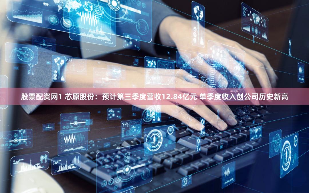 股票配资网1 芯原股份：预计第三季度营收12.84亿元 单季度收入创公司历史新高