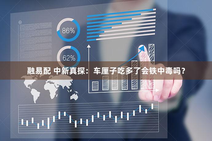 融易配 中新真探：车厘子吃多了会铁中毒吗？