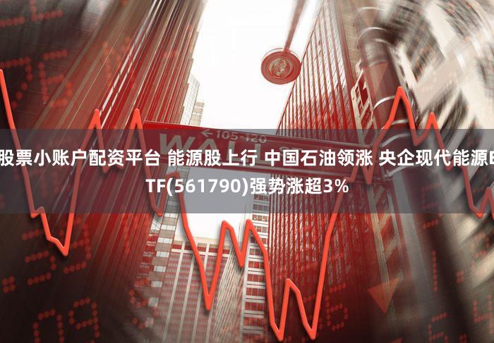 股票小账户配资平台 能源股上行 中国石油领涨 央企现代能源ETF(561790)强势涨超3%