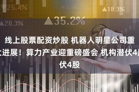 线上股票配资炒股 机器人明星公司重大进展！算力产业迎重磅盛会 机构潜伏4股