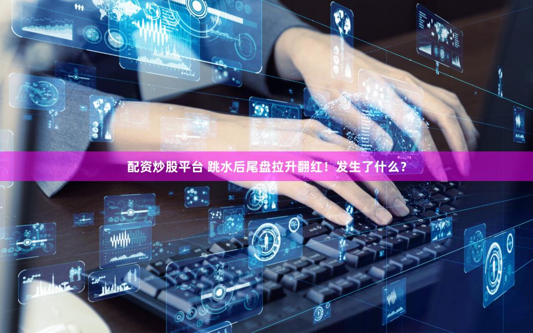 配资炒股平台 跳水后尾盘拉升翻红！发生了什么？