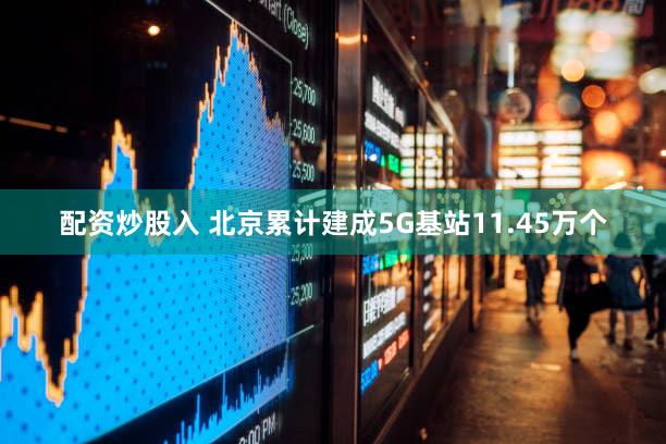 配资炒股入 北京累计建成5G基站11.45万个
