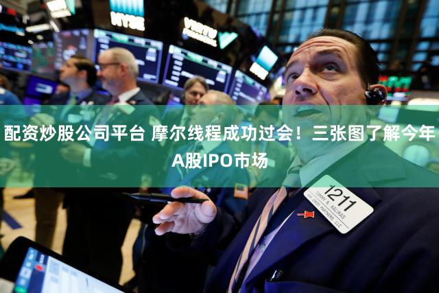 配资炒股公司平台 摩尔线程成功过会！三张图了解今年A股IPO市场