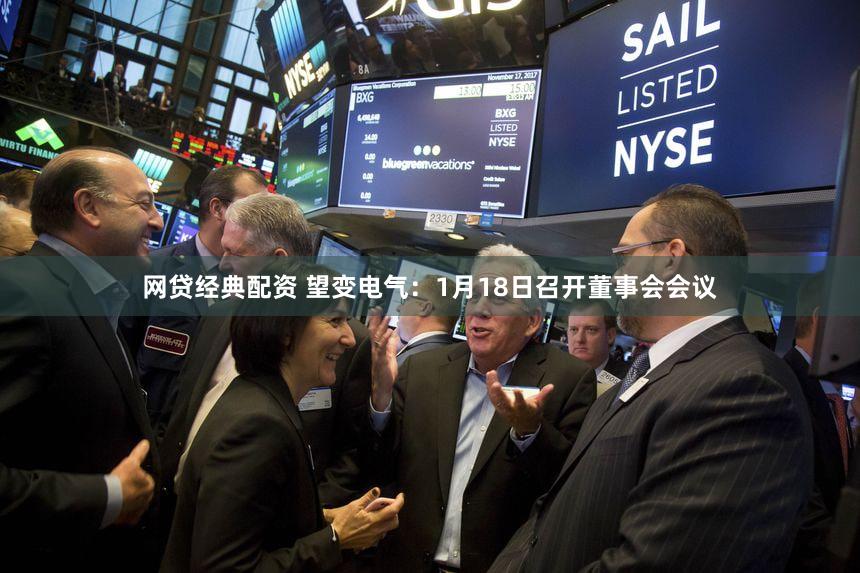 网贷经典配资 望变电气：1月18日召开董事会会议