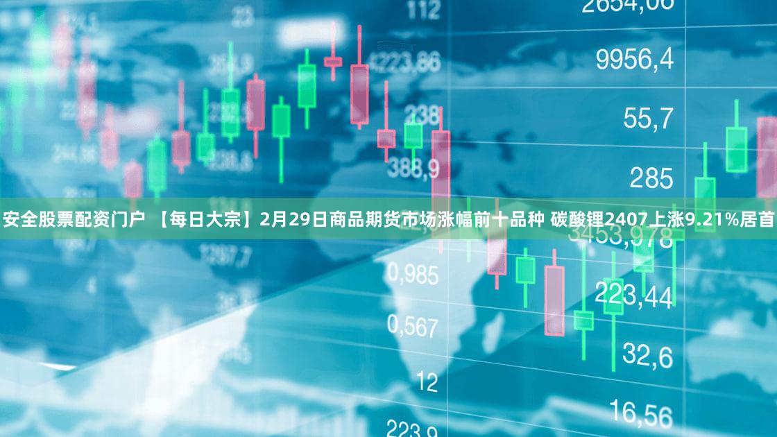 安全股票配资门户 【每日大宗】2月29日商品期货市场涨幅前十品种 碳酸锂2407上涨9.21%居首