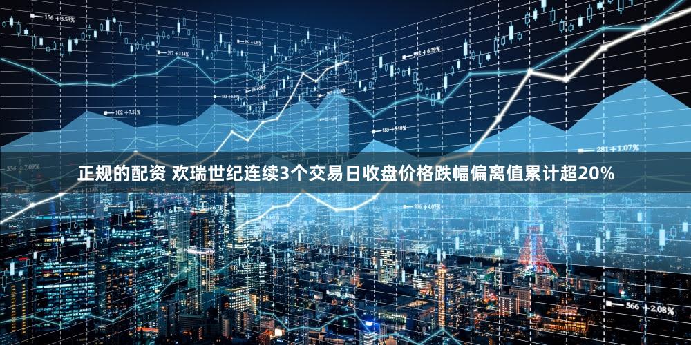 正规的配资 欢瑞世纪连续3个交易日收盘价格跌幅偏离值累计超20%