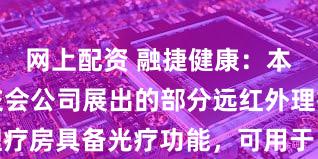 网上配资 融捷健康：本次秋季广交会公司展出的部分远红外理疗房具备光疗功能，可用于医疗美容领域