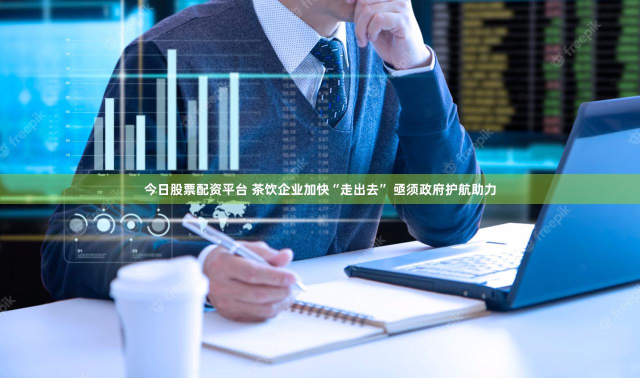 今日股票配资平台 茶饮企业加快“走出去” 亟须政府护航助力