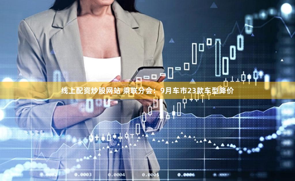 线上配资炒股网站 乘联分会:9月车市23款车型降价