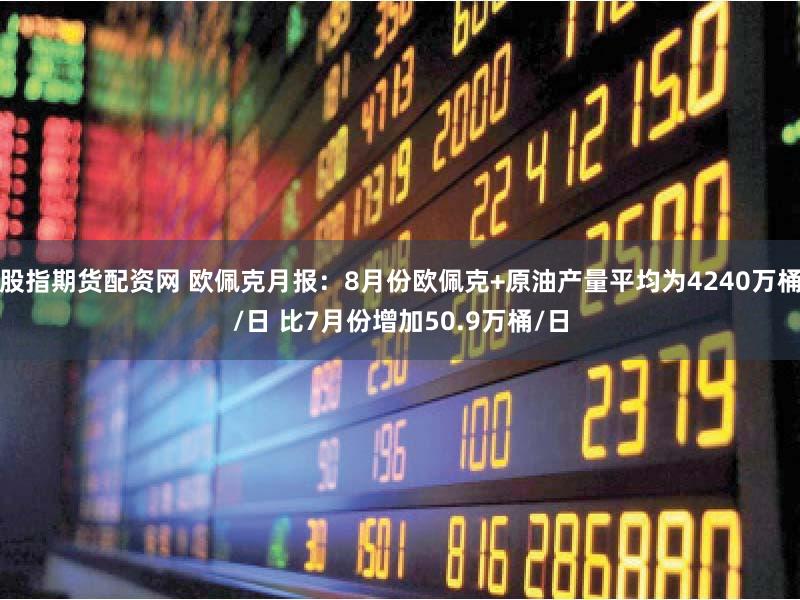 股指期货配资网 欧佩克月报：8月份欧佩克+原油产量平均为4240万桶/日 比7月份增加50.9万桶/日