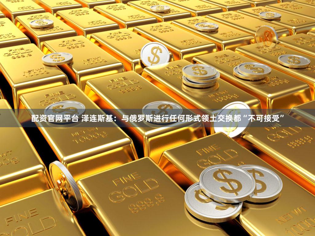 配资官网平台 泽连斯基:与俄罗斯进行任何形式领土交换都“不可接受”