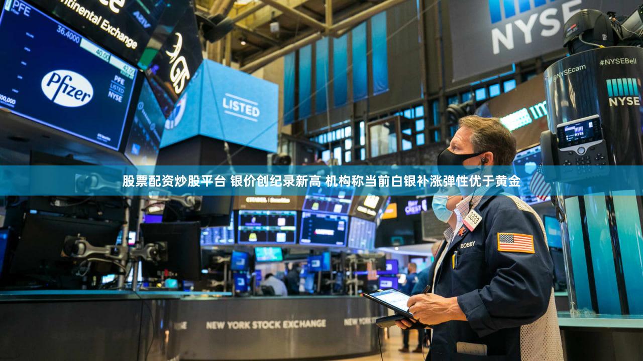 股票配资炒股平台 银价创纪录新高 机构称当前白银补涨弹性优于黄金