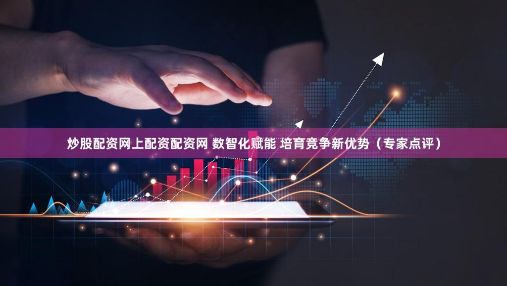 炒股配资网上配资配资网 数智化赋能 培育竞争新优势（专家点评）