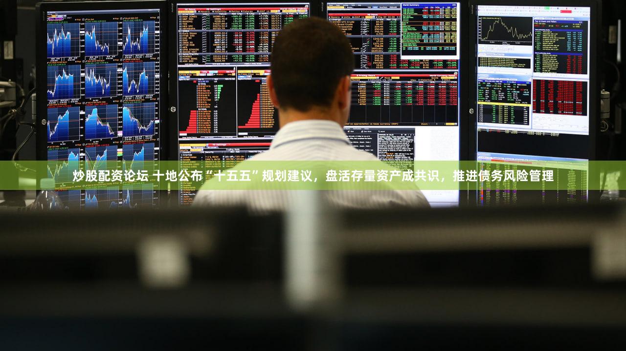 炒股配资论坛 十地公布“十五五”规划建议,盘活存量资产成共识,推进债务风险管理