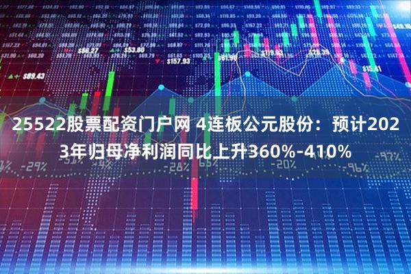 25522股票配资门户网 4连板公元股份：预计2023年归母净利润同比上升360%-410%