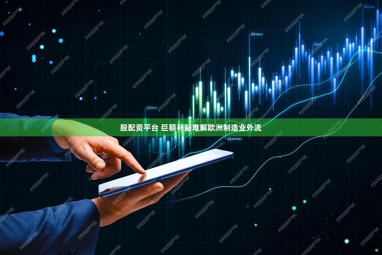 股配资平台 巨额补贴难解欧洲制造业外流