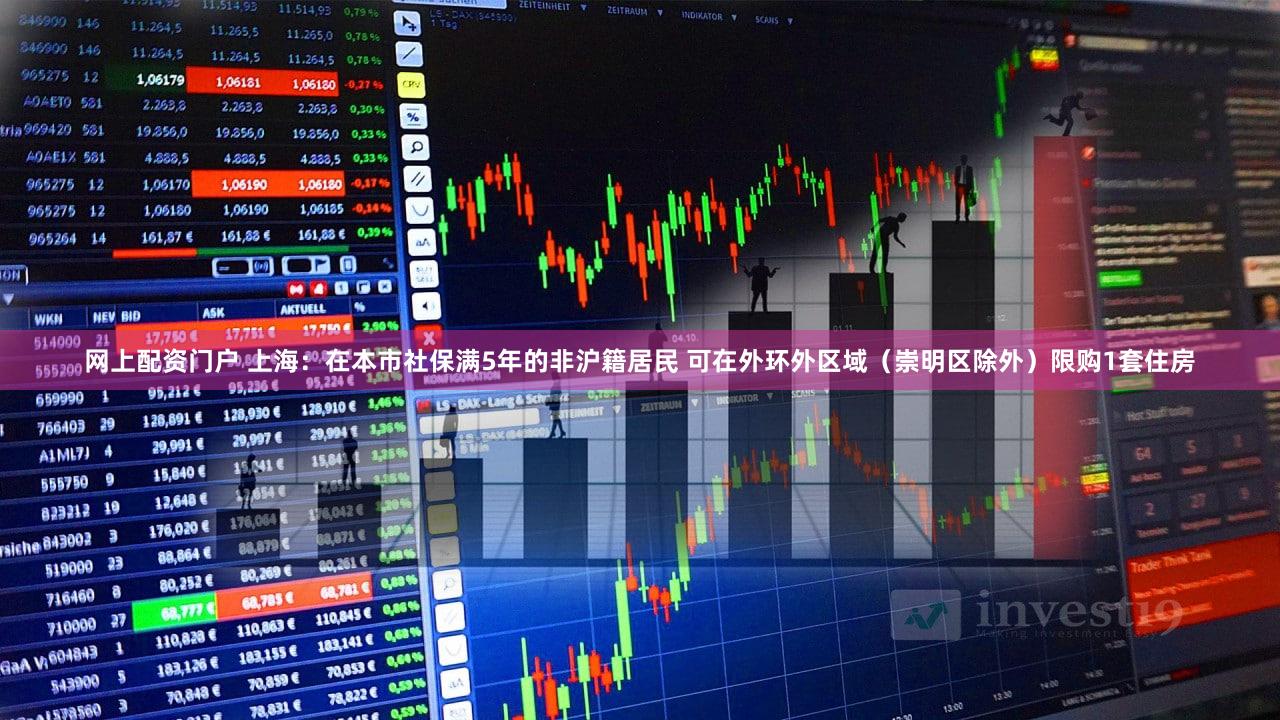 网上配资门户 上海：在本市社保满5年的非沪籍居民 可在外环外区域（崇明区除外）限购1套住房