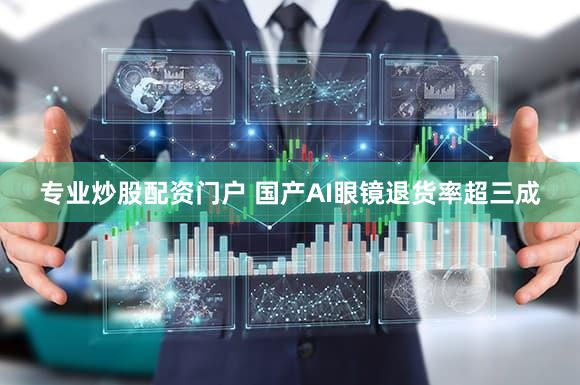 专业炒股配资门户 国产AI眼镜退货率超三成