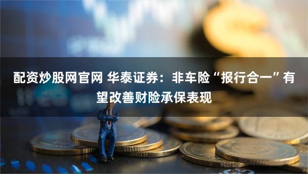 配资炒股网官网 华泰证券:非车险“报行合一”有望改善财险承保表现