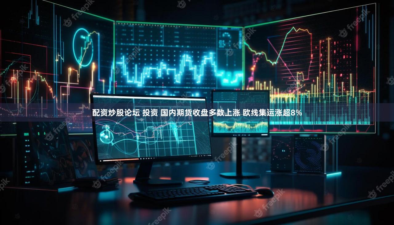 配资炒股论坛 投资 国内期货收盘多数上涨 欧线集运涨超8%