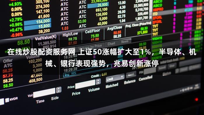 在线炒股配资服务网 上证50涨幅扩大至1%，半导体、机械、银行表现强势，兆易创新涨停