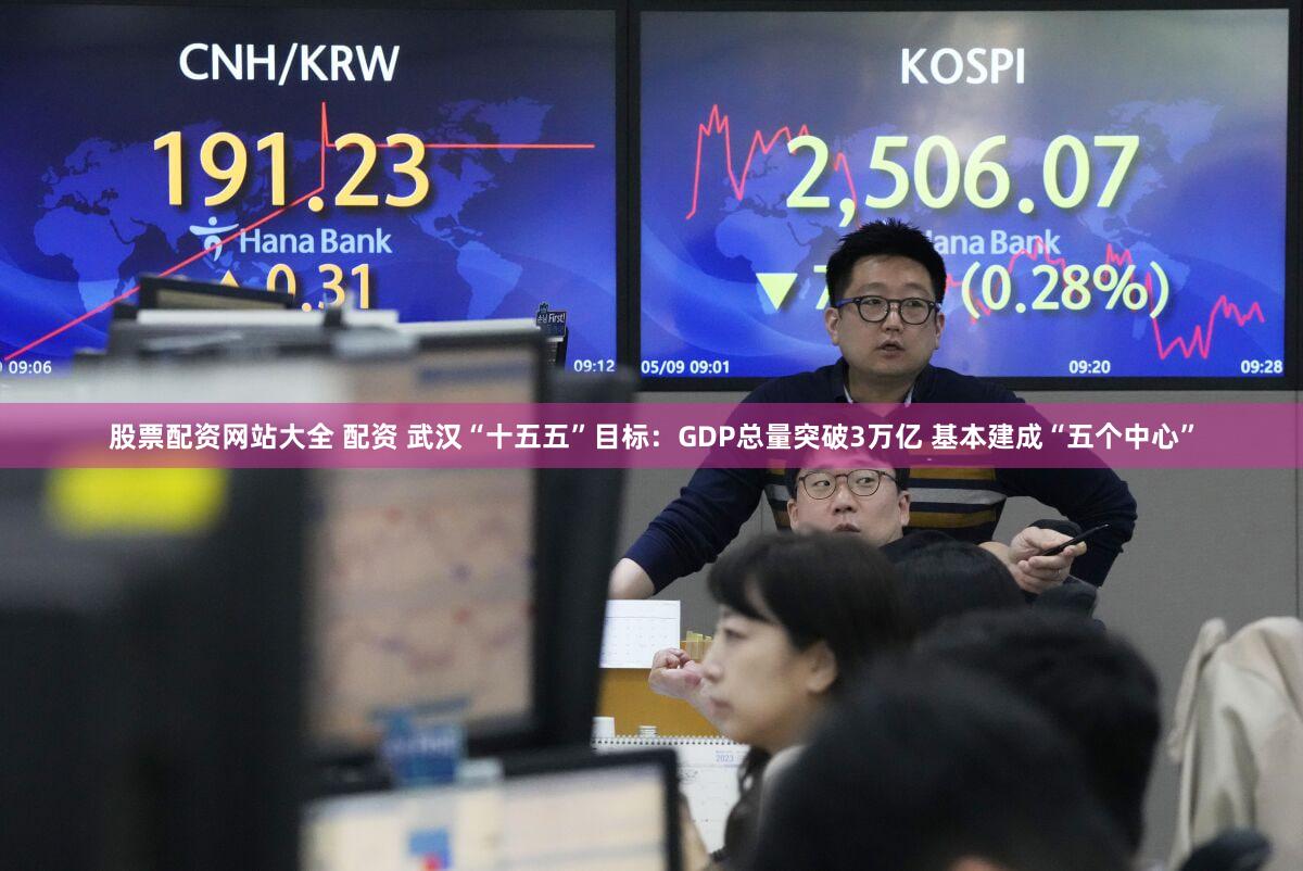 股票配资网站大全 配资 武汉“十五五”目标:GDP总量突破3万亿 基本建成“五个中心”