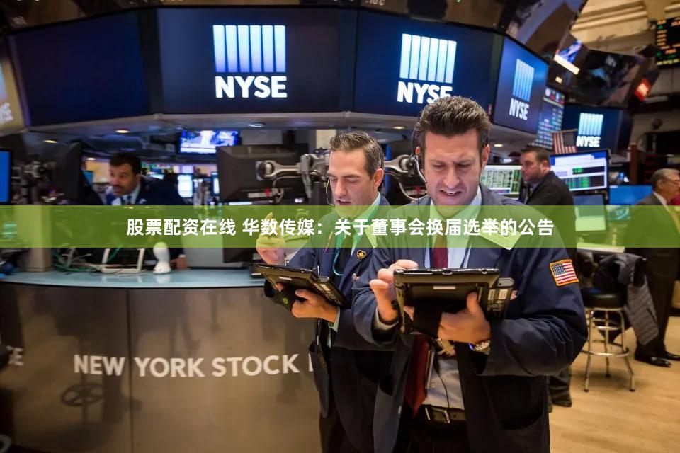 股票配资在线 华数传媒：关于董事会换届选举的公告