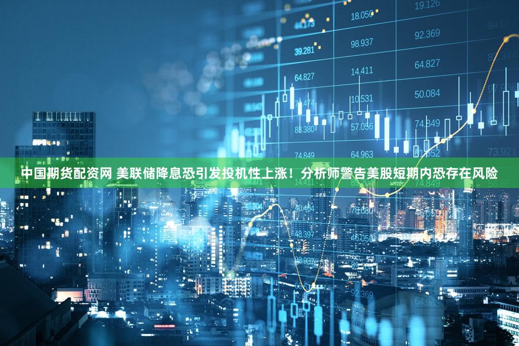 中国期货配资网 美联储降息恐引发投机性上涨！分析师警告美股短期内恐存在风险