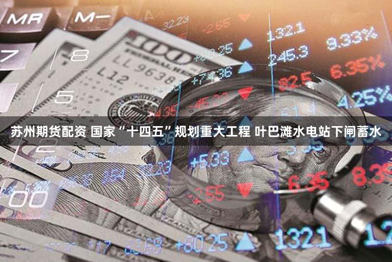 苏州期货配资 国家“十四五”规划重大工程 叶巴滩水电站下闸蓄水
