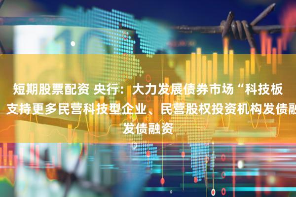 短期股票配资 央行:大力发展债券市场“科技板”,支持更多民营科技型企业、民营股权投资机构发债融资