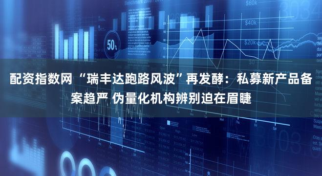 配资指数网 “瑞丰达跑路风波”再发酵：私募新产品备案趋严 伪量化机构辨别迫在眉睫